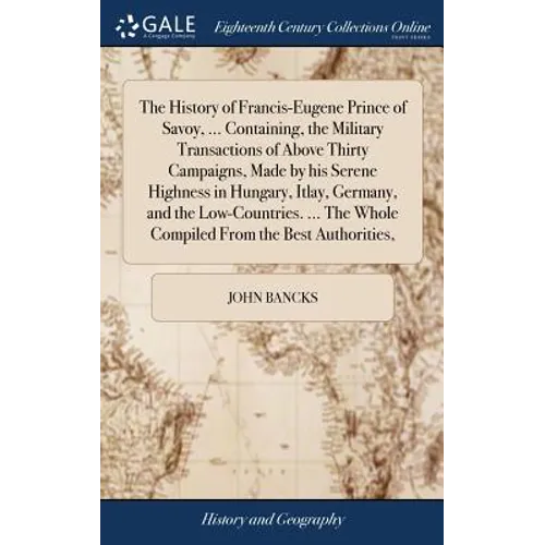 The History of Francis-Eugene Prince of Savoy, ... Containing, the Military Transactions of Above Thirty Campaigns, Made by his Serene Highness in Hun - Hardcover