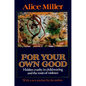 For Your Own Good: Hidden Cruelty in Child-Rearing and the Roots of Violence - Paperback