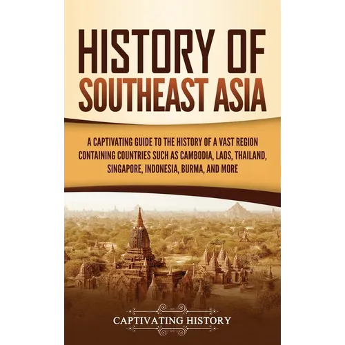 History of Southeast Asia: A Captivating Guide to the History of a Vast Region Containing Countries Such as Cambodia, Laos, Thailand, Singapore, - Hardcover