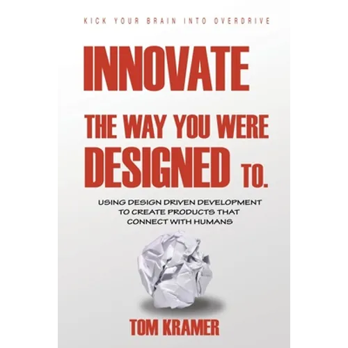 Innovate the Way You Were Designed To: Using Design Driven Development to Create Products That Connect with Humans - Paperback