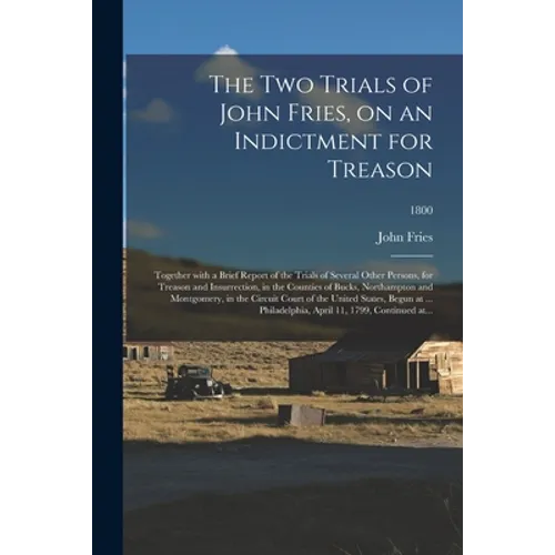 The Two Trials of John Fries, on an Indictment for Treason: Together With a Brief Report of the Trials of Several Other Persons, for Treason and Insur - Paperback