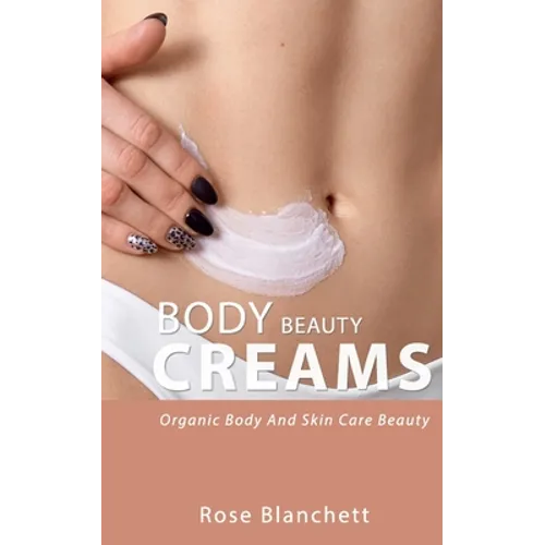 Beauty Body Creams: Organic Body And Skin Care Beauty - Paperback