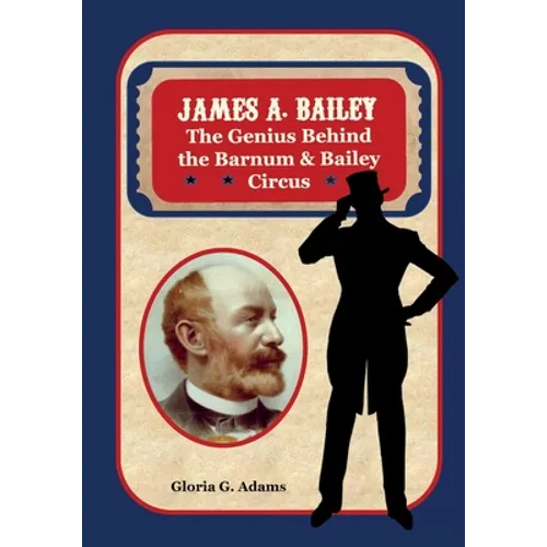 James A. Bailey: The Genius Behind the Barnum & Bailey Circus - Paperback