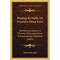 Healing By Faith, Or Primitive Mind Cure: Elementary Lessons In Christian Philosophy And Transcendental Medicine (1885) - Paperback