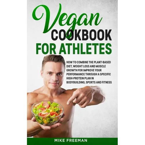The Vegan Cookbook for Athletes: How to Combine The plant-based diet, weight Loss and Muscle Growth for improve your performance through a Specific Hi - Paperback