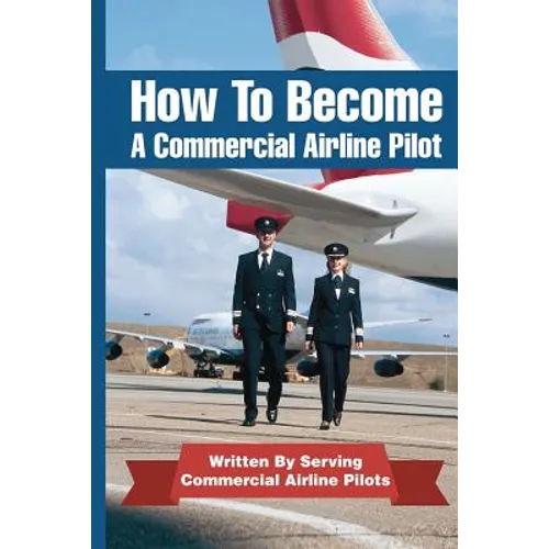 How To Become A Commercial Airline Pilot: Written By Serving Commercial Airline Pilots - Paperback