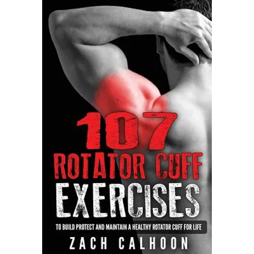 107 Rotator Cuff Exercises: To Build, Protect and Maintain a Healthy Rotator Cuf - Paperback