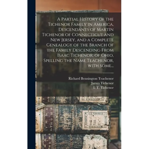 A Partial History of the Tichenor Family in America, Descendants of Martin Tichenor of Connecticut and New Jersey, and a Complete Genealogy of the Bra - Hardcover