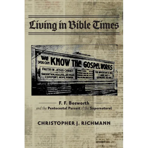 Living in Bible Times: F. F. Bosworth and the Pentecostal Pursuit of the Supernatural - Paperback