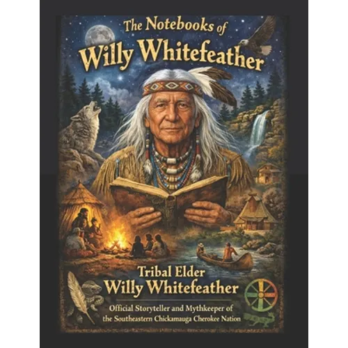 The Notebooks of Willy Whitefeather: Tribal Elder Willy Whitefeather, Official Storyteller and Mythkeeper of the Southeastern Chickamauga Cherokee Nat - Paperback
