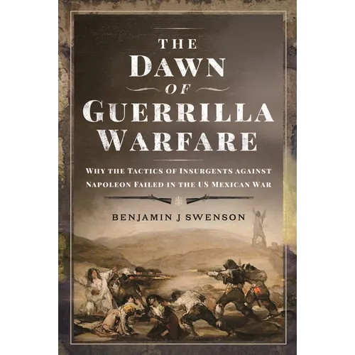 The Dawn of Guerrilla Warfare: Why the Tactics of Insurgents Against Napoleon Failed in the Us Mexican War - Hardcover