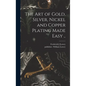 The Art of Gold, Silver, Nickel and Copper Plating Made Easy .. - Hardcover