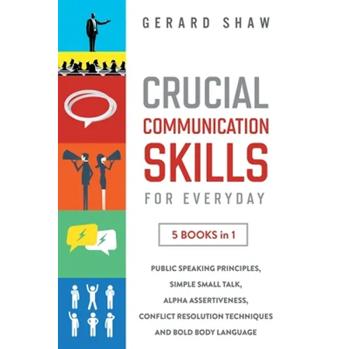 Crucial Communication Skills for Everyday: 5 Books in 1. Public Speaking Principles, Simple Small Talk, Alpha Assertiveness, Conflict Resolution Techn - Paperback