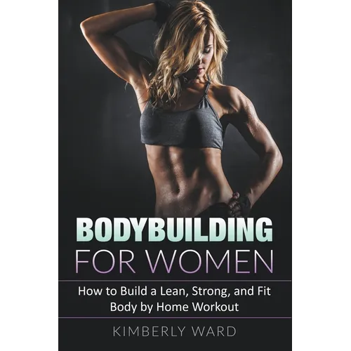 Bodybuilding for Women: How to Build a Lean, Strong, and Fit Body by Home Workout - Paperback