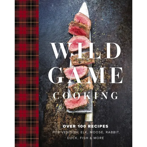 Wild Game Cooking: Over 100 Recipes for Venison, Elk, Moose, Rabbit, Duck, Fish and More - Hardcover