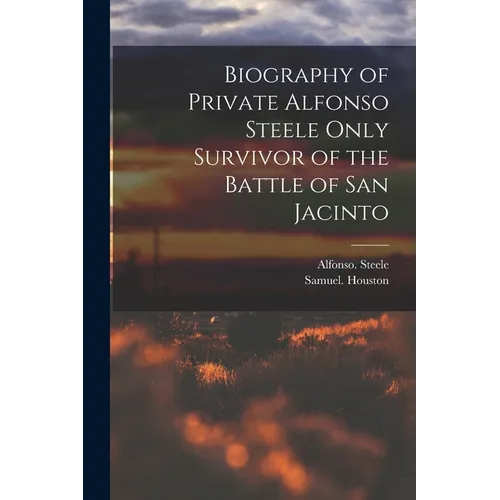 Biography of Private Alfonso Steele Only Survivor of the Battle of San Jacinto - Paperback