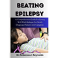 Beating Epilepsy: A Comprehensive Guide For Living Well With Epilepsy For Newly Diagnosed Patient And Caregiver. - Paperback