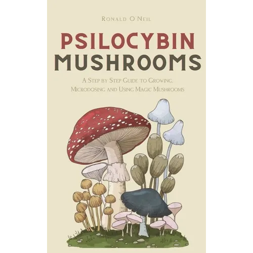 Psilocybin Mushrooms: A Step by Step Guide to Growing, Microdosing and Using Magic Mushrooms - Hardcover