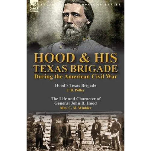 Hood & His Texas Brigade During the American Civil War: Hood's Texas Brigade by J. B. Polley & The Life and Character of General John B. Hood by Mrs. - Paperback