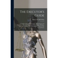 The Executor's Guide: a Complete Manual for Executors, Administrators and Guardians, With a Full Exposition of Their Rights, Privileges, Dut - Hardcover
