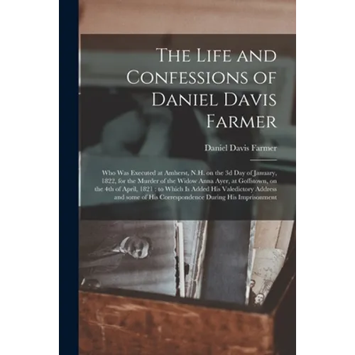 The Life and Confessions of Daniel Davis Farmer: Who Was Executed at Amherst, N.H. on the 3d Day of January, 1822, for the Murder of the Widow Anna Ay - Paperback