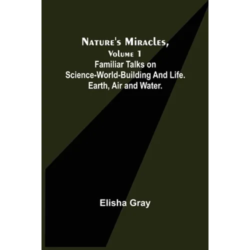 Nature's Miracles, Volume 1 Familiar Talks on Science--World-Building and Life. Earth, Air and Water. - Paperback