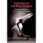 Embodiment and Black Religion: Rethinking the Body in African American Religious Experience - Paperback