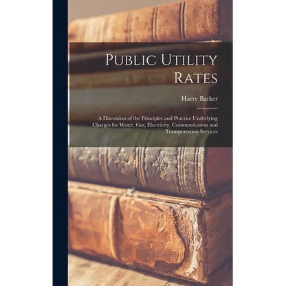 Public Utility Rates; a Discussion of the Principles and Practice Underlying Charges for Water, gas, Electricity, Communication and Transportation Ser - Hardcover