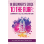A Beginner's Guide to The Aura: Learn How to See, Feel & Heal The Aura - Paperback