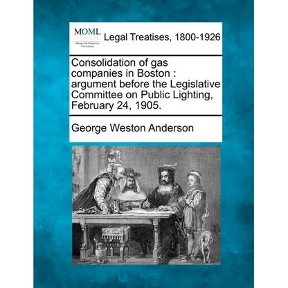 Consolidation of Gas Companies in Boston: Argument Before the Legislative Committee on Public Lighting, February 24, 1905. - Paperback