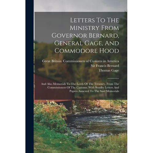 Letters To The Ministry From Governor Bernard, General Gage, And Commodore Hood: And Also Memorials To The Lords Of The Treasury, From The Commissione - Paperback