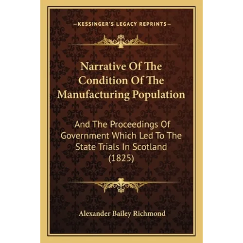 Narrative Of The Condition Of The Manufacturing Population: And The Proceedings Of Government Which Led To The State Trials In Scotland (1825) - Paperback