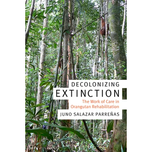 Decolonizing Extinction: The Work of Care in Orangutan Rehabilitation - Hardcover
