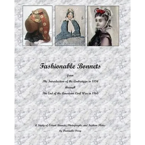 Fashionable Bonnets from The Introduction of the Ambrotype in 1854 through The End of the American Civil War in 1865: A Study of Extant Bonnets, Photo - Paperback