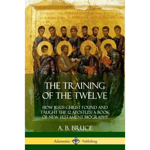 The Training of the Twelve: How Jesus Christ Found and Taught the 12 Apostles; A Book of New Testament Biography - Paperback