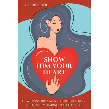Show Him Your Heart: How To Inspire A Man To Cherish You By Vulnerably Sharing Your Feelings. - Paperback
