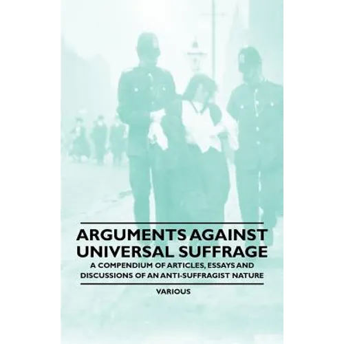 Arguments Against Universal Suffrage - A Compendium of Articles, Essays and Discussions of an Anti-Suffragist Nature - Paperback