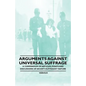 Arguments Against Universal Suffrage - A Compendium of Articles, Essays and Discussions of an Anti-Suffragist Nature - Paperback