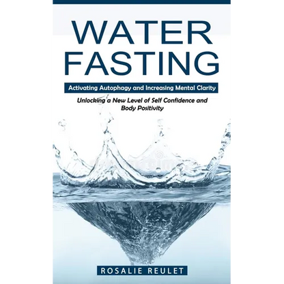 Water Fasting: Activating Autophagy and Increasing Mental Clarity (Unlocking a New Level of Self Confidence and Body Positivity) - Paperback