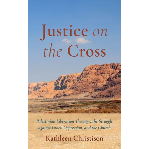 Justice on the Cross: Palestinian Liberation Theology, the Struggle Against Israeli Oppression, and the Church - Hardcover