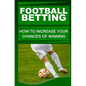 Football Betting: How To Increase Your Chances Of Winning - Paperback