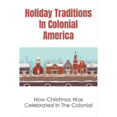 Holiday Traditions In Colonial America: How Christmas Was Celebrated In The Colonial: How Was Christmas Celebrated In The Past - Paperback