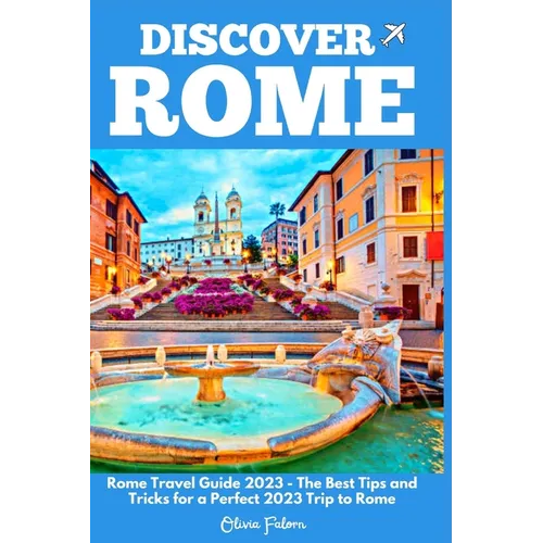 Discover Rome: Rome Travel Guide 2023 - The Best Tips and Tricks for a Perfect 2023 Trip to Rome - Paperback