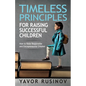 Timeless Principles for Raising Successful Children: How to Raise Responsible and Entrepreneurial Children - Paperback