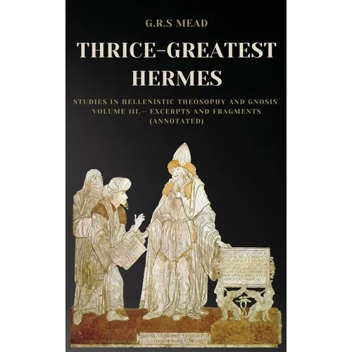 Thrice-Greatest Hermes: Studies in Hellenistic Theosophy and Gnosis Volume III.- Excerpts and Fragments (Annotated) - Hardcover