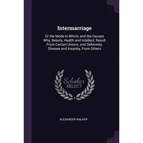 Intermarriage: Or the Mode in Which, and the Causes Why, Beauty, Health and Intellect, Result From Certain Unions, and Deformity, Dis - Paperback