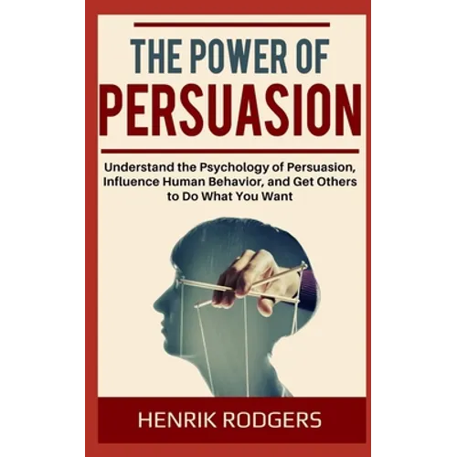 The Power of Persuasion: Understand the Psychology of Persuasion, Influence Human Behavior, and Get Others to Do What You Want - Paperback