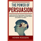 The Power of Persuasion: Understand the Psychology of Persuasion, Influence Human Behavior, and Get Others to Do What You Want - Paperback