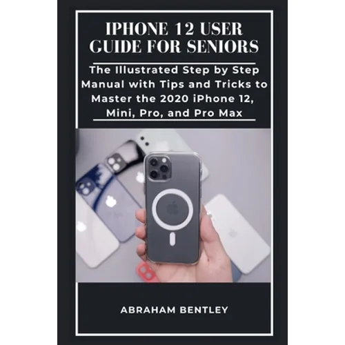 iPhone 12 User Guide for Seniors: The Illustrated Step by Step Manual with Tips and Tricks to Master the 2020 iPhone 12, Mini, Pro, and Pro Max - Paperback