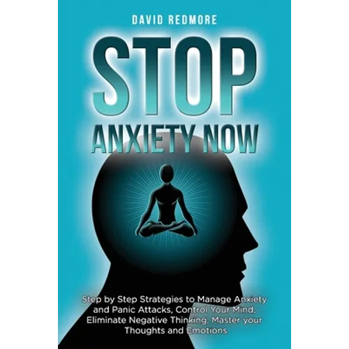 Stop Anxiety Now: Step by Step Strategies to Manage Anxiety and Panic Attacks, Control Your Mind, Eliminate Negative Thinking, Master yo - Paperback